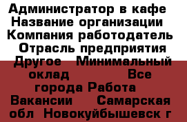 Администратор в кафе › Название организации ­ Компания-работодатель › Отрасль предприятия ­ Другое › Минимальный оклад ­ 18 000 - Все города Работа » Вакансии   . Самарская обл.,Новокуйбышевск г.